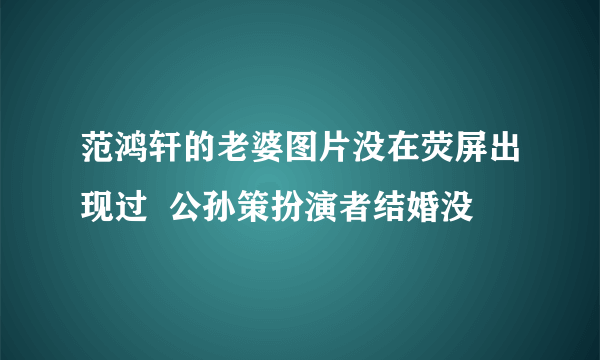 范鸿轩的老婆图片没在荧屏出现过  公孙策扮演者结婚没