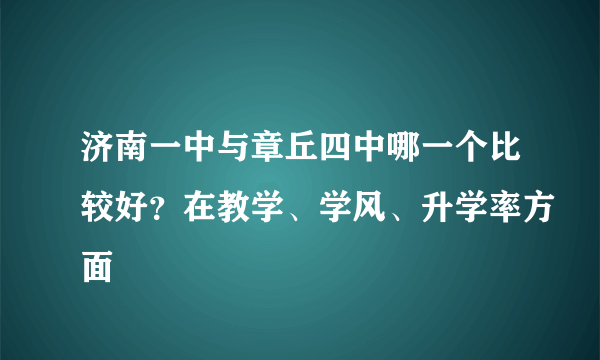 济南一中与章丘四中哪一个比较好？在教学、学风、升学率方面