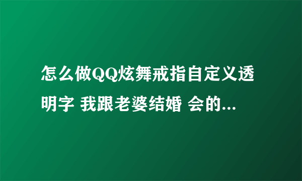 怎么做QQ炫舞戒指自定义透明字 我跟老婆结婚 会的帮我做下也行 一个是幻 一个是琴 要情侣的 谢谢各位兄弟啦