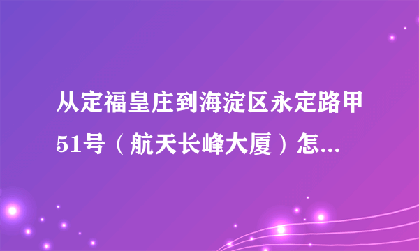 从定福皇庄到海淀区永定路甲51号（航天长峰大厦）怎么坐车比较快