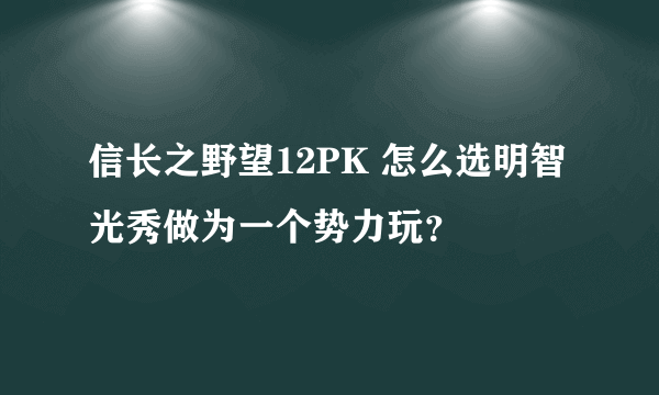 信长之野望12PK 怎么选明智光秀做为一个势力玩？