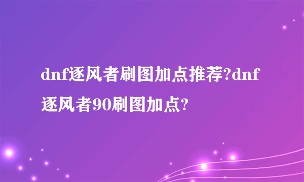 dnf逐风者刷图加点推荐?dnf逐风者90刷图加点?