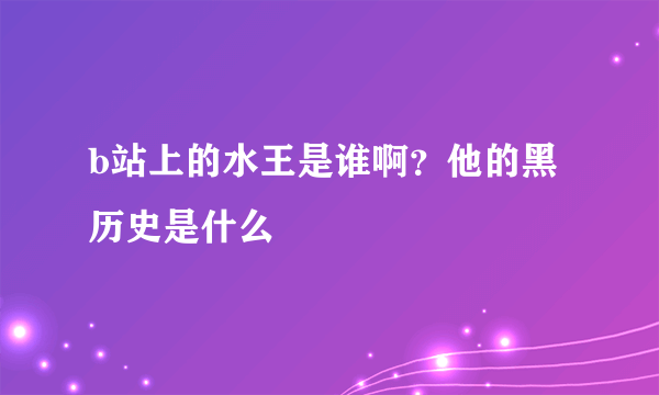 b站上的水王是谁啊？他的黑历史是什么