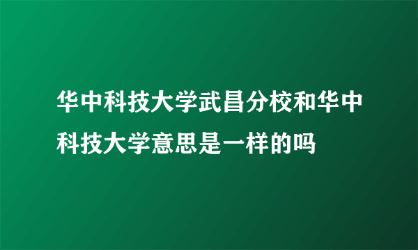 华中科技大学武昌分校和华中科技大学意思是一样的吗