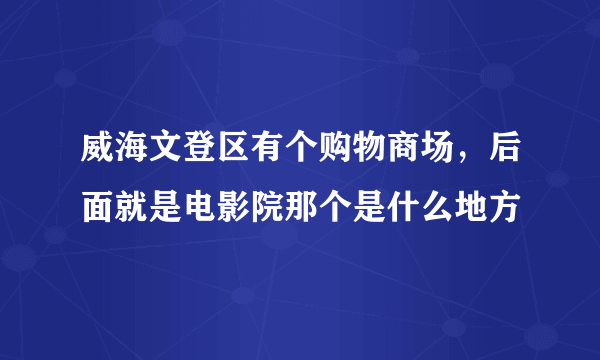 威海文登区有个购物商场，后面就是电影院那个是什么地方