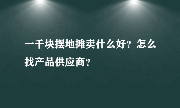 一千块摆地摊卖什么好？怎么找产品供应商？