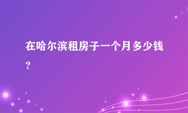 在哈尔滨租房子一个月多少钱？