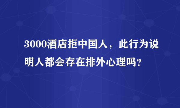 3000酒店拒中国人，此行为说明人都会存在排外心理吗？