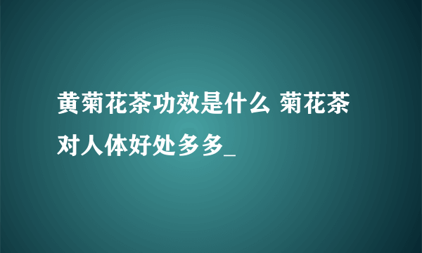 黄菊花茶功效是什么 菊花茶对人体好处多多_