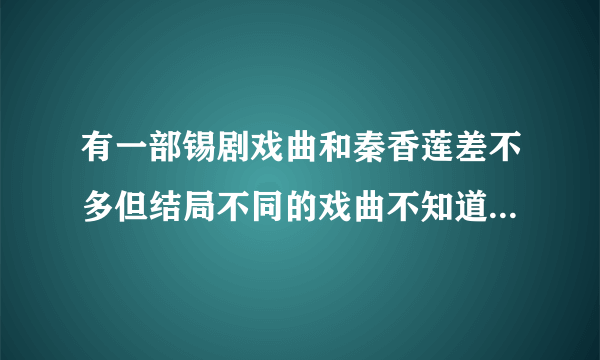 有一部锡剧戏曲和秦香莲差不多但结局不同的戏曲不知道叫什么？