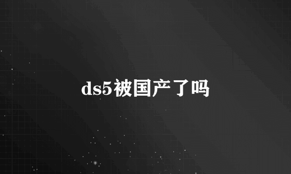 ds5被国产了吗