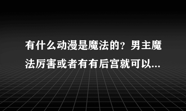 有什么动漫是魔法的？男主魔法厉害或者有有后宫就可以一定要有魔法