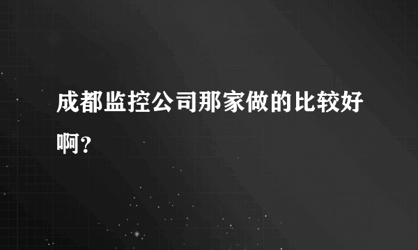 成都监控公司那家做的比较好啊？