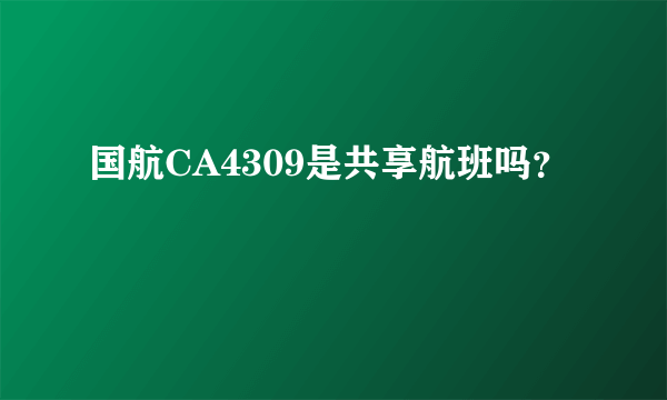 国航CA4309是共享航班吗？