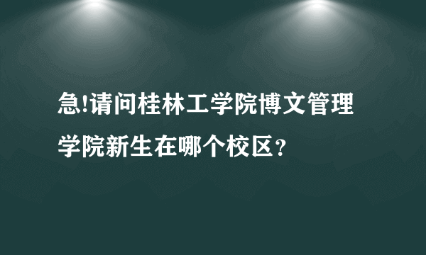 急!请问桂林工学院博文管理学院新生在哪个校区？