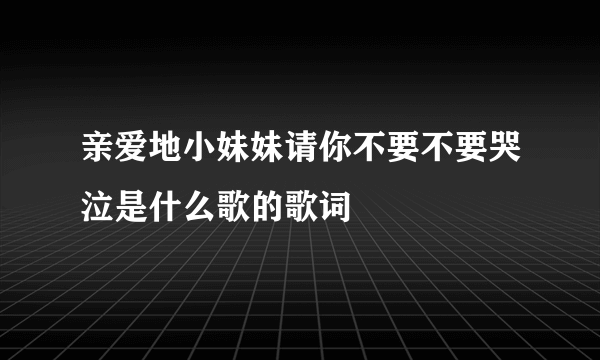 亲爱地小妹妹请你不要不要哭泣是什么歌的歌词