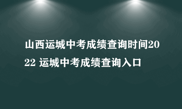 山西运城中考成绩查询时间2022 运城中考成绩查询入口