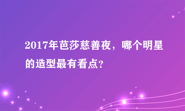 2017年芭莎慈善夜，哪个明星的造型最有看点？