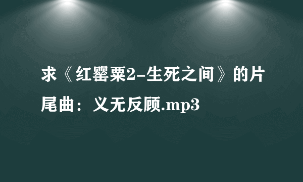 求《红罂粟2-生死之间》的片尾曲：义无反顾.mp3