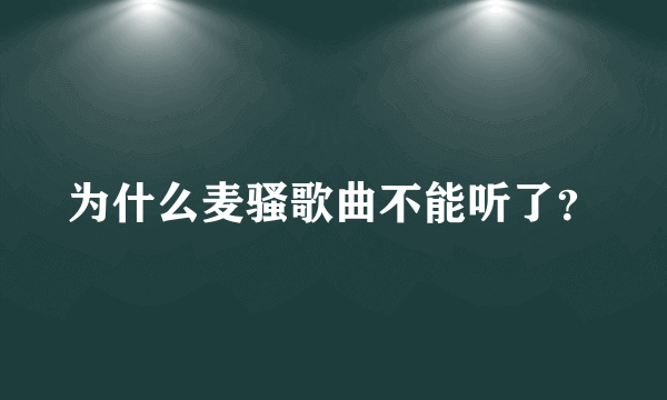 为什么麦骚歌曲不能听了？