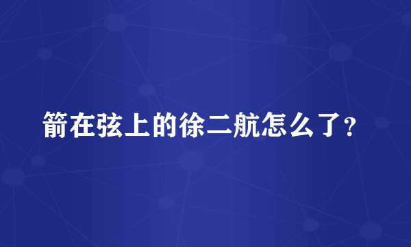 箭在弦上的徐二航怎么了？