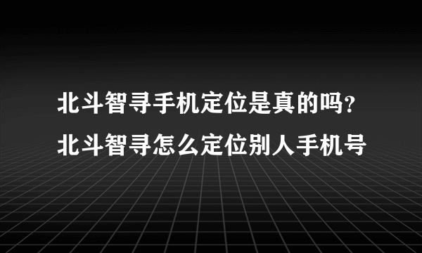 北斗智寻手机定位是真的吗？北斗智寻怎么定位别人手机号