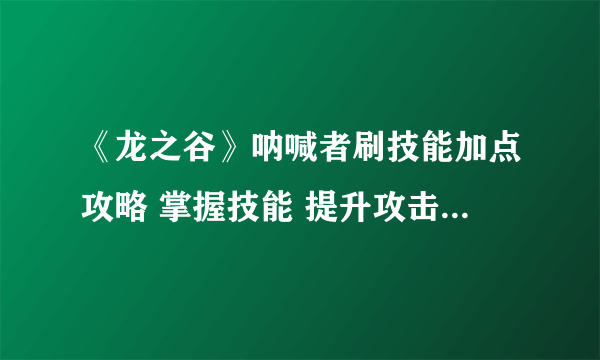 《龙之谷》呐喊者刷技能加点攻略 掌握技能 提升攻击力 ——以《龙之谷》游戏为例