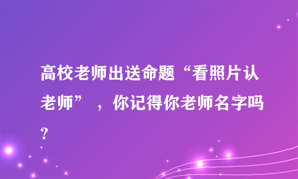 高校老师出送命题“看照片认老师” ，你记得你老师名字吗？