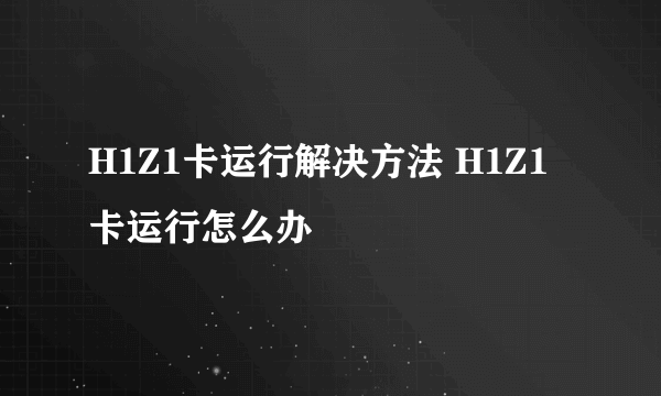 H1Z1卡运行解决方法 H1Z1卡运行怎么办