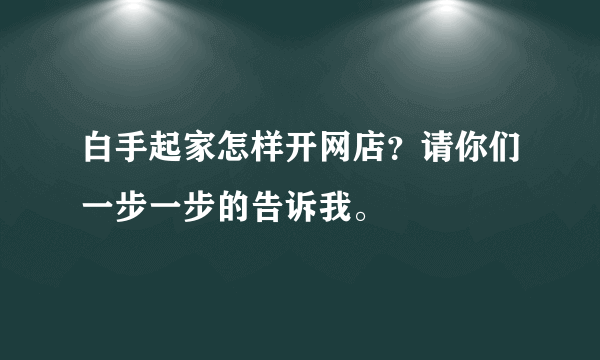 白手起家怎样开网店？请你们一步一步的告诉我。