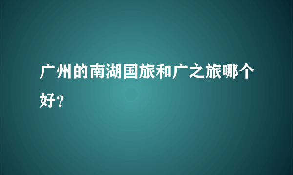 广州的南湖国旅和广之旅哪个好？