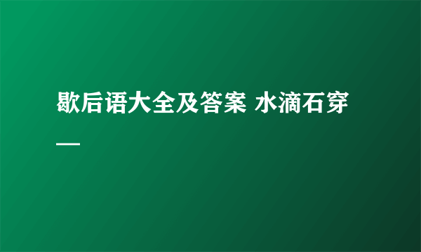 歇后语大全及答案 水滴石穿—