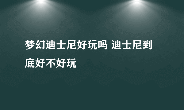 梦幻迪士尼好玩吗 迪士尼到底好不好玩