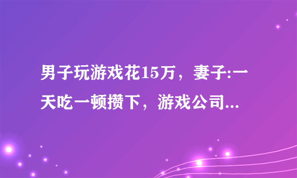 男子玩游戏花15万，妻子:一天吃一顿攒下，游戏公司应该退钱吗？