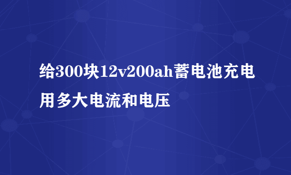 给300块12v200ah蓄电池充电用多大电流和电压