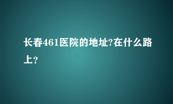 长春461医院的地址?在什么路上？