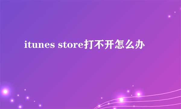 itunes store打不开怎么办