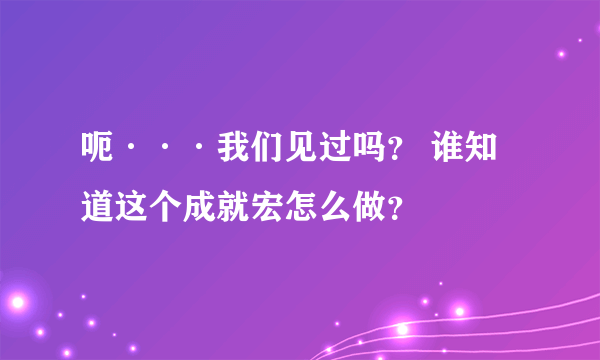 呃···我们见过吗？ 谁知道这个成就宏怎么做？