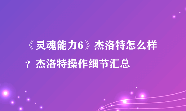 《灵魂能力6》杰洛特怎么样？杰洛特操作细节汇总