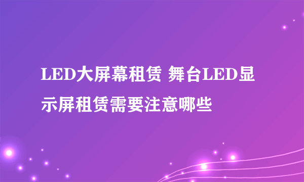 LED大屏幕租赁 舞台LED显示屏租赁需要注意哪些