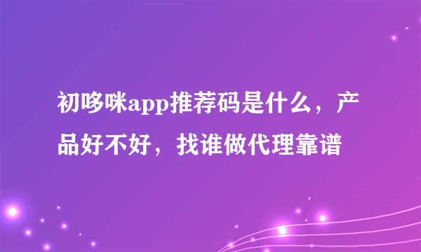 初哆咪app推荐码是什么，产品好不好，找谁做代理靠谱