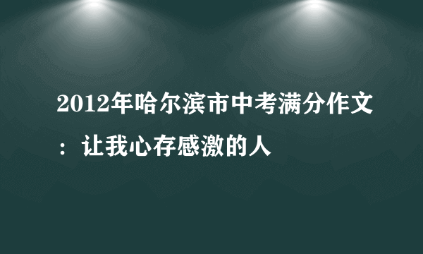 2012年哈尔滨市中考满分作文：让我心存感激的人