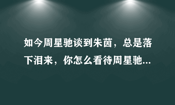 如今周星驰谈到朱茵，总是落下泪来，你怎么看待周星驰和朱茵的感情？