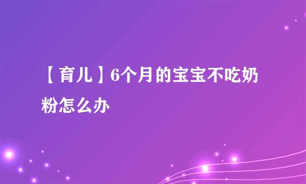 【育儿】6个月的宝宝不吃奶粉怎么办