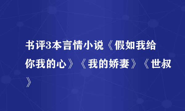 书评3本言情小说《假如我给你我的心》《我的娇妻》《世叔》