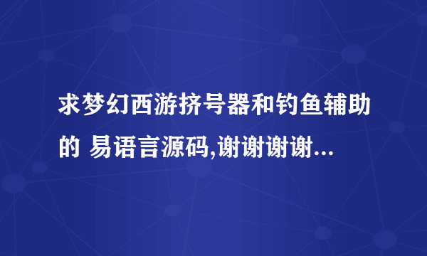 求梦幻西游挤号器和钓鱼辅助的 易语言源码,谢谢谢谢!!!!