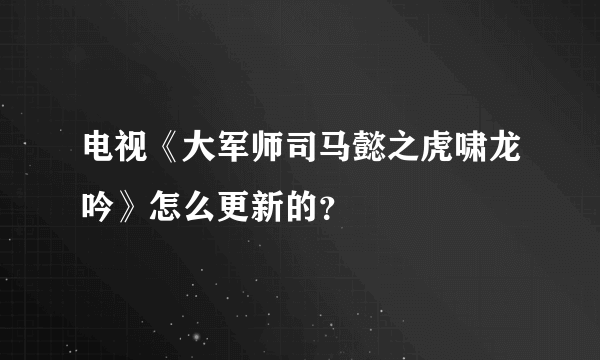 电视《大军师司马懿之虎啸龙吟》怎么更新的？