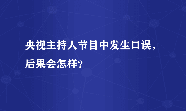 央视主持人节目中发生口误，后果会怎样？