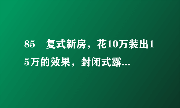 85㎡复式新房，花10万装出15万的效果，封闭式露台太惊艳！