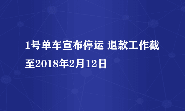 1号单车宣布停运 退款工作截至2018年2月12日